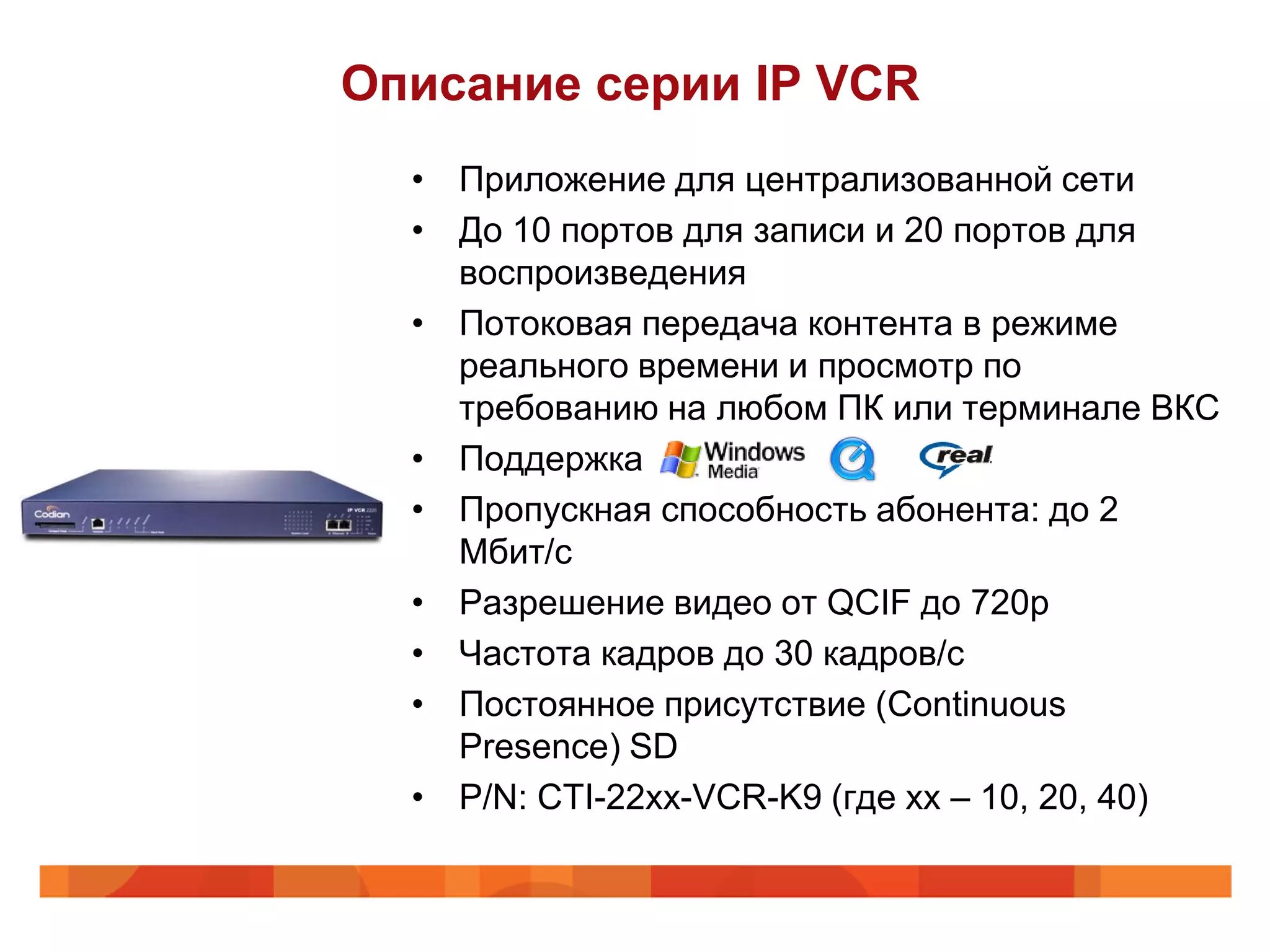Описание серии IP VCR
  • Приложение для централизованной сети
  • До 10 портов для записи и 20 поpтов для
    воспроизведения
  • Потоковая передача контента в режиме
    реального времени и просмотр по
    требованию на любом ПК или терминале ВКС
  • Поддержка
  • Пропускная способность абонента: до 2
    Мбит/с
  • Разрешение видео от QCIF до 720p
  • Частота кадров до 30 кадров/с
  • Постоянное присутствие (Continuous
    Presence) SD
  • P/N: CTI-22xx-VCR-K9 (где хх – 10, 20, 40)
 