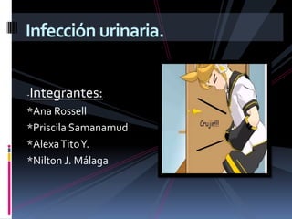 -Integrantes:
*Ana Rossell
*Priscila Samanamud
*AlexaTitoY.
*Nilton J. Málaga
Infección urinaria.
 