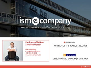 We maximize your e-Commerce success
Patrick van Wattum
E-mailmarketeer
ISM eCompany
p.vanwattum@ism.nl
+31 10 243 6011
www.ismecompany.be
PARTNER OF THE YEAR 2013 & 2014
GENOMINEERD EMAIL M|V VAN 2014
 