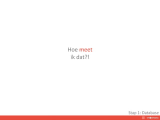 Hoe meet
ik dat?!
Stap 1: Database
 
