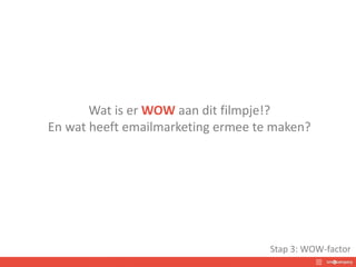 Wat is er WOW aan dit filmpje!?
En wat heeft emailmarketing ermee te maken?
Stap 3: WOW-factor
 