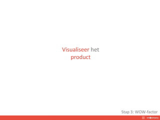 Visualiseer het
product
Stap 3: WOW-factor
 