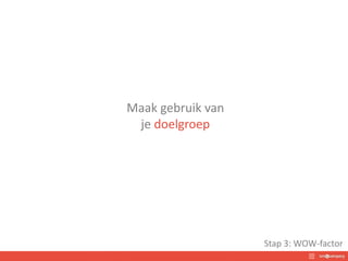 Maak gebruik van
je doelgroep
Stap 3: WOW-factor
 