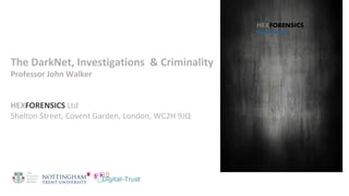 The DarkNet, Investigations & Criminality
Professor John Walker
HEXFORENSICS Ltd
Shelton Street, Covent Garden, London, WC2H 9JQ
 