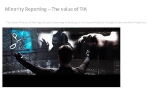 Minority Reporting – The value of TIA
The Cyber Threats-of-the-Age dictate a new way of looking at the unconventional through a new window of defence.
 