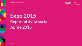 EXPO2015 | Social Media Team
3/6/2015
EXPO2015 | Social Media Team
3/6/2015
Expo 2015
Report attività social
Aprile 2015
 