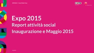EXPO2015 | Social Media Team
3/6/2015
EXPO2015 | Social Media Team
3/6/2015
Expo 2015
Report attività social
Inaugurazione e Maggio 2015
 