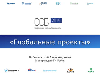 «Глобальные проекты»
Кабеда Сергей Александрович
Вице-президент ГК «Рубеж»
 