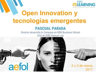@AEFOL #Expoelearning@AEFOL #Expoelearning
Open Innovation y
tecnologías emergentes
PASCUAL PARADA
Director desarrollo In Company en IEBS Business School
CEO de IEBS Venture Lab
2 y 3 de marzo
2017
 