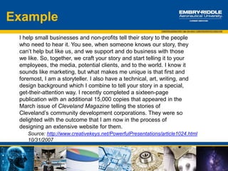 Elevator Speech
Basic Script
Student: “Hello, my name is John Student.”
Recruiter: “Hi John, I am Connie Smith”
Student: “It is nice to meet you Ms. Smith. [Pause}
I was very happy to see that company name was attending the Career
Expo this year. I have been following company name for a long time. I
am a junior in the _______ program at Embry-Riddle. I plan to graduate
in May 2018. As an ____ student, I am interested in the work that
company name is doing on the ______ project. I have recently been
working on a similar project in my ___ class.
I went to the company website and saw that you have an internship
program. Could you tell me more about this program?”
 