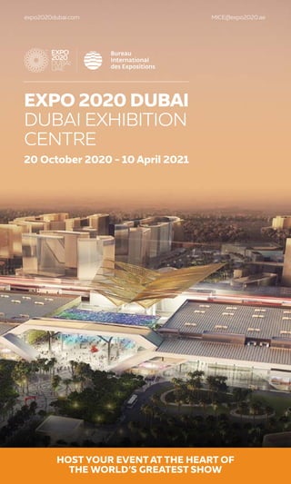 1
EXPO 2020 DUBAI
DUBAI EXHIBITION
CENTRE
20 October 2020 - 10 April 2021
expo2020dubai.com MICE@expo2020.ae
HOST YOUR EVENTAT THE HEART OF
THE WORLD’S GREATEST SHOW
 