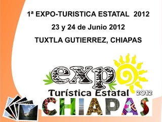 1ª EXPO-TURISTICA ESTATAL 2012
      23 y 24 de Junio 2012
 TUXTLA GUTIERREZ, CHIAPAS
 