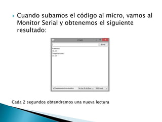  Cuando subamos el código al micro, vamos al
Monitor Serial y obtenemos el siguiente
resultado:
Cada 2 segundos obtendremos una nueva lectura
 