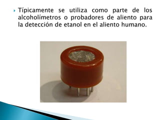  Típicamente se utiliza como parte de los
alcoholímetros o probadores de aliento para
la detección de etanol en el aliento humano.
 