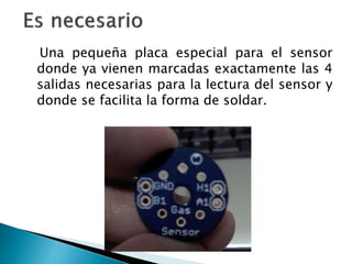 Una pequeña placa especial para el sensor
donde ya vienen marcadas exactamente las 4
salidas necesarias para la lectura del sensor y
donde se facilita la forma de soldar.
 