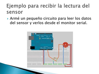  Armé un pequeño circuito para leer los datos
del sensor y verlos desde el monitor serial.
 