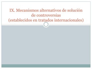 IX. Mecanismos alternativos de solución
de controversias
(establecidos en tratados internacionales)
 