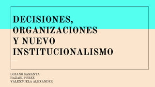 DECISIONES,
ORGANIZACIONES
Y NUEVO
INSTITUCIONALISMO
LOZANO SAMANTA
HAZAEL PEREZ
VALENZUELA ALEXANDER
 