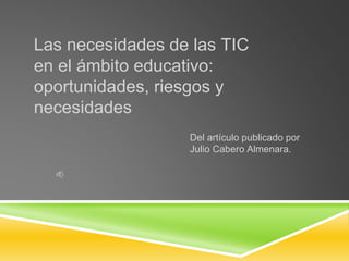 Las necesidades de las TIC
en el ámbito educativo:
oportunidades, riesgos y
necesidades
Del artículo publicado por
Julio Cabero Almenara.
 