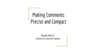 Making Comments
Precise and Compact
Octavio Vélez G.
Gestión de la calidad del software
 