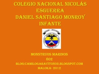 Colegio Nacional Nicolás
       Esguerra
daniel Santiago Monroy
         Infante




       Monstruos Marinos
              802
Blog:camilogaravito802.blogspot.com
            Maloka- 2012
 