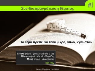 Συν-διαπραγμάτευση θέματος

Το θέμα πρέπει να είναι μικρό, απλό, «γνωστό»

Μεγάλα project : μεγαλύτερα από 2 εβδ
Μέτρια project : μέχρι 2 εβδομάδες
Μικρά project : μέχρι 3 ώρες
Karl Fray
Γιάννης Τζωρτζάκης 15/12/2013

 