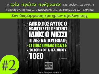Τα

τρία πρώτα πράγματα

που πρέπει να κάνει ο

εκπαιδευτικός για να εξασφαλίσει μια πετυχημένη Ερ. Εργασία

Συν-διαμόρφωση κριτηρίων αξιολόγησης

Γιάννης Τζωρτζάκης 15/12/2013

 
