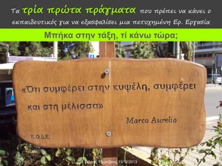 Τα

τρία πρώτα πράγματα

που πρέπει να κάνει ο

εκπαιδευτικός για να εξασφαλίσει μια πετυχημένη Ερ. Εργασία

Μπήκα στην τάξη, τί κάνω τώρα;

Γιάννης Τζωρτζάκης 15/12/2013

 