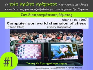 Τα

τρία πρώτα πράγματα

που πρέπει να κάνει ο

εκπαιδευτικός για να εξασφαλίσει μια πετυχημένη Ερ. Εργασία

Συν-διαπραγμάτευση θέματος

Τακτική Vs Στρατηγική προσέγγιση
Γιάννης Τζωρτζάκης 15/12/2013

 