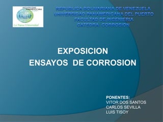 EXPOSICION
ENSAYOS DE CORROSION



              PONENTES:
              VITOR DOS SANTOS
              CARLOS SEVILLA
              LUIS TISOY
 