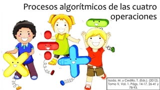 Procesos algorítmicos de las cuatro
operaciones
Isoda, M. y Cedillo, T. (Eds.). (2012).
Tomo V, Vol. 1. Págs. 14-17, 26-41 y
78-93.
 