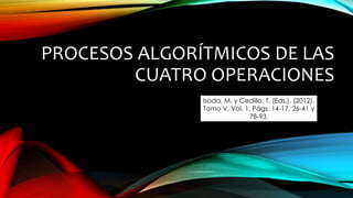 PROCESOS ALGORÍTMICOS DE LAS
CUATRO OPERACIONES
Isoda, M. y Cedillo, T. (Eds.). (2012).
Tomo V, Vol. 1. Págs. 14-17, 26-41 y
78-93.
 