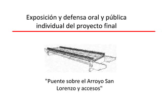 Exposición y defensa oral y pública
individual del proyecto final
"Puente sobre el Arroyo San
Lorenzo y accesos"
 