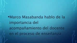 •Marco Masabanda hablo de la
importancia del
acompañamiento del docente
en el proceso de enseñanza
 