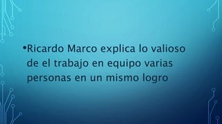•Ricardo Marco explica lo valioso
de el trabajo en equipo varias
personas en un mismo logro
 