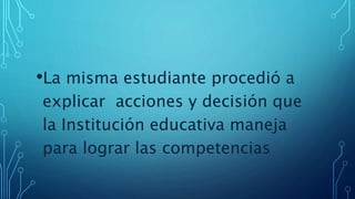 •La misma estudiante procedió a
explicar acciones y decisión que
la Institución educativa maneja
para lograr las competencias
 