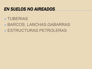 EN SUELOS NO AIREADOS

 TUBERIAS
 BARCOS, LANCHAS,GABARRAS

 ESTRUCTURAS PETROLERAS
 