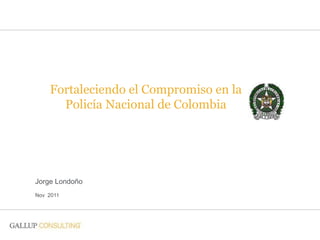 Fortaleciendo el Compromiso en la
      Policía Nacional de Colombia




Jorge Londoño
Nov 2011
 