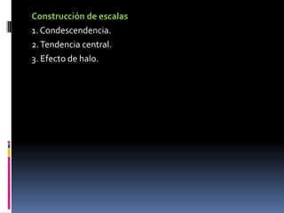 Construcción de escalas 1. Condescendencia.2. Tendencia central.3. Efecto de halo.