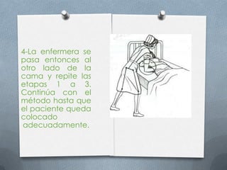 4-La enfermera se
pasa entonces al
otro lado de la
cama y repite las
etapas 1 a 3.
Continúa con el
método hasta que
el paciente queda
colocado
adecuadamente.
 