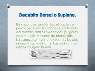 En la posición anatómica el paciente
permanece con las manos a cada lado
del cuerpo, brazos extendidos, pulgares
de aducción y manos de pronación.
La cabeza se mantiene erecta y los pies
dirigidos hacia delante. Las rodillas y los
dedos en ligera flexión.
 