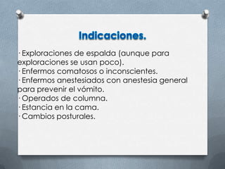 · Exploraciones de espalda (aunque para
exploraciones se usan poco).
· Enfermos comatosos o inconscientes.
· Enfermos anestesiados con anestesia general
para prevenir el vómito.
· Operados de columna.
· Estancia en la cama.
· Cambios posturales.
 
