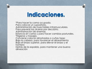 *Para hacer la cama ocupada.
Para colocar un supositorio.
Administración de inyectables intramusculares.
Para prevenir las úlceras por decúbito.
Administración de enemas.
Estancia en cama y para hacer cambios posturales.
*Higiene y masajes.
Conviene colocar almohadas o cuñas tope:
Bajo la cabeza, para favorecer el alineamiento
Bajo el brazo superior, para elevar el brazo y el
hombro
Detrás de la espalda, para mantener una buena
alineación
 