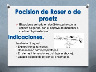 O El paciente se halla en decúbito supino con la
cabeza colgando, con el objetivo de mantener el
cuello en hiperextensión.
Intubación traqueal.
· Exploraciones faringeas.
· Reanimación cardiorespiratorias.
· En ciertas intervenciones quirúrgicas (bocio).
· Lavado del pelo de pacientes encamados.
 