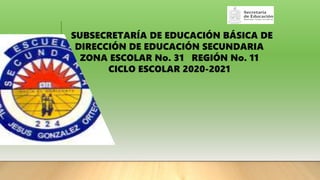 SUBSECRETARÍA DE EDUCACIÓN BÁSICA DE
DIRECCIÓN DE EDUCACIÓN SECUNDARIA
ZONA ESCOLAR No. 31 REGIÓN No. 11
CICLO ESCOLAR 2020-2021
 