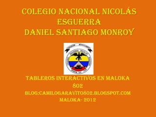 Colegio Nacional Nicolás
       Esguerra
Daniel Santiago Monroy




Tableros interactivos en maloka
              802
Blog:camilogaravito802.blogspot.com
            Maloka- 2012
 