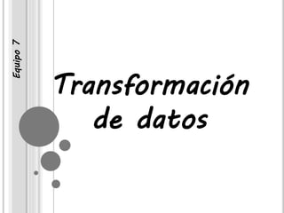 Equipo 7 
Transformación 
de datos 
 