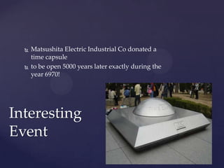  Matsushita Electric Industrial Co donated a
time capsule
 to be open 5000 years later exactly during the
year 6970!
Interesting
Event
 