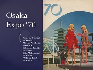 {
Osaka
Expo ‘70
Amna Al Dhaheri
200812433
Mariam Al Dhaheri
201110178
Fatema Al Tenaiji
200708149
Laila Mohammed
200905001
Aysha Al Kaabi
200908931
 