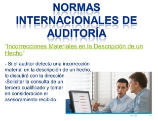 “Incorrecciones Materiales en la Descripción de un 
Hecho” 
NIA 720 16 
- Si el auditor detecta una incorrección 
material en la descripción de un hecho, 
lo discutirá con la dirección 
-Solicitar la consulta de un 
tercero cualificado y tomar 
en consideración el 
asesoramiento recibido 
 